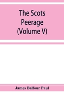 The Scots Peerage; Founded on Wood's Edition of Sir Robert Douglas's Peerage of Scotland; Containing an Historical and Genealogical Account of the Nobility of That Kingdom; Volume 5 9353929040 Book Cover