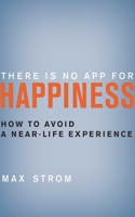 There Is No App for Happiness: How to Avoid a Near-Life Experience 1620876361 Book Cover