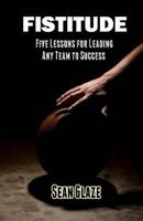 FISTITUDE: Five Lessons For Leading Any Team to Success 1467946737 Book Cover