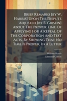 Brief Remarks [by W. Harris] Upon The Dispute Adjusted [by E. Gibson] About The Proper Time Of Applying For A Repeal Of The Corporation And Test Acts, By Shewing That No Time Is Proper, In A Letter 1179671244 Book Cover
