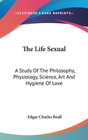 The Life Sexual; a Study of the Philosophy, Physiology, Science, Art, and Hygiene of Love 1145374573 Book Cover