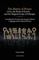 The Matrix of Power: Ge'ez, the Book of Enoch, and the Magical Script of Ethiopia: Unveiling the Secrets of an Ancient African Language and its Mystical Power B0GVJDLH53 Book Cover
