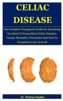 Celiac Disease: The Complete Therapeutic Guide On Everything You Need To Know About Celiac Diseases, Causes, Remedies, Prevention And How To Completely Cure Yourself 167581399X Book Cover