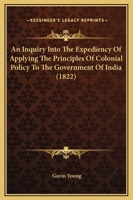 An Inquiry Into The Expediency Of Applying The Principles Of Colonial Policy To The Government Of India 1437478050 Book Cover