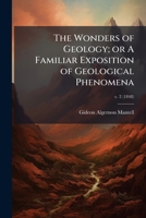 The Wonders of Geology; or A Familiar Exposition of Geological Phenomena 102522258X Book Cover