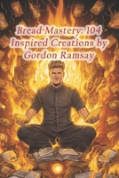 Bread Mastery: 104 Inspired Creations by Gordon Ramsay B0CQ5L3Q58 Book Cover