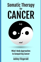 SOMATIC THERAPY FOR CANCER. Mind-Body Approaches to Conquering Cancer.: Harnessing the Body's Healing Power Beyond Traditional Medicine. B0CNYWC892 Book Cover