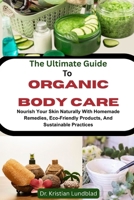 The Ultimate Guide To Organic Body Care: Nourish Your Skin Naturally With Homemade Remedies, Eco-Friendly Products, And Sustainable Practices B0F9KH81XP Book Cover