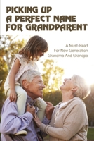 Picking Up A Perfect Name For Grandparent: A Must-Read For New Generation Grandma And Grandpa: Ultimate List Of Names For Grandparents B095J83RHF Book Cover