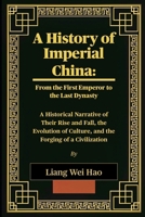 A History of Imperial China: From the First Emperor to the Last Dynasty: A Historical Narrative of Their Rise and Fall, the Evolution of Culture, and the Forging of a Civilization B0FV3PQTLH Book Cover