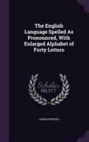 The English Language Spelled As Pronounced, With Enlarged Alphabet of Forty Letters 135793047X Book Cover