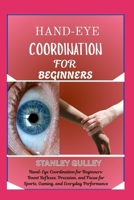 HAND-EYE COORDINATION FOR BEGINNERS: Hand-Eye Coordination for Beginners: Boost Reflexes, Precision, and Focus for Sports, Gaming, and Everyday Performance B0G6VKDSHR Book Cover