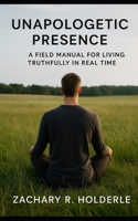 UNAPOLOGETIC PRESENCE: A Field Manual for Living Truthfully in Real Time B0FW6YGR5P Book Cover