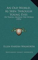 An Old World, as Seen Through Young Eyes, or, Travels Around the World [microform] 1013883292 Book Cover