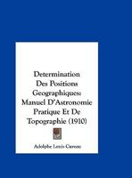 D�termination Des Positions G�ographiques: Manuel d'Astronomie Pratique Et de Topographie, � l'Usage Des Voyageurs Et Des Explorateurs... 0341306304 Book Cover