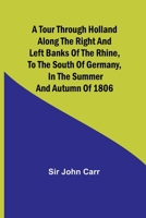 A tour through Holland Along the right and left banks of the Rhine, to the south of Germany, in the summer and autumn of 1806 9357963588 Book Cover