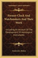 Former Clock & Watchmakers and Their Work: Including an Account of the Development of Horological Instruments from the Earliest Mechanism, with Portraits of Masters of the Art 1163294403 Book Cover
