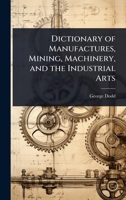 Dictionary of Manufactures, Mining, Machinery, and the Industrial Arts 102410690X Book Cover
