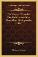 Die Alteren Urkunden Der Stadt Hettstedt Im Mansfelder Gebirgskreise (1894) 1168350506 Book Cover