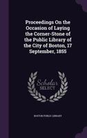 Proceedings on the Occasion of Laying the Corner-Stone of the Public Library of the City of Boston, 17 September, 1855 1357849524 Book Cover