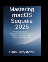 Mastering macOS Sequoia 2025: The Complete Guide to Setup, Productivity, Security, and Hidden Features for Apple’s Latest Operating System. B0FRXPXHQJ Book Cover