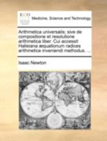 Arithmetica Universalis: Sive De Compositione Et Resolutione Arithmetica Liber: Cui Accessit Halleiana Aequationum Radices Arthmetice Inveniendi Methodus 1016433808 Book Cover