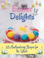 Easter Delights: 80 Mouthwatering Recipes for the Whole: A Cookbook for Easter Day - Deliciou Recipes for a Memorable Day B0CTYR61L6 Book Cover