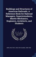 Buildings And Structures Of American Railroads: A Reference Book For Railroad Managers, Superintendents, Master Mechanics, Engineers, Architects, And Students 1164593129 Book Cover