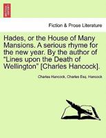 Hades, or the House of Many Mansions. A serious rhyme for the new year. By the author of "Lines upon the Death of Wellington" [Charles Hancock]. 124117184X Book Cover