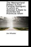The Westmorland Dialect: In Four Familiar Dialogues: In Which an Attempt Is Made to Illustrate the Provincial Idiom. the 2D Ed., to Which Is Added a Dialogue Never Before Published 1022094505 Book Cover