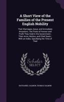 A Short View of the Families of the Present English Nobility: Their Marriages, Issue, and Immediate Ancestors ; the Posts of Honour and Profit They ... ; With an Index, Specifying the Time of Their 1358929246 Book Cover