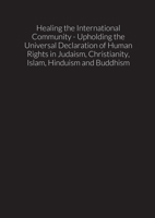 Healing the International Community - Upholding the Universal Declaration of Human Rights in Judaism, Christianity, Islam, Hinduism and Buddhism 1678044822 Book Cover
