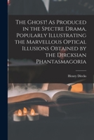 The Ghost! As Produced in the Spectre Drama, Popularly Illustrating the Marvellous Optical Illusions Obtained by the Dircksian Phantasmagoria 1016816065 Book Cover