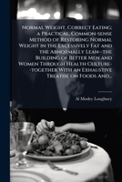 Normal Weight, Correct Eating; a Practical, Common-sense Method of Restoring Normal Weight in the Excessively Fat and the Abnormally Lean--the Buildin 1025209575 Book Cover