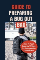 Guide To Preparing A Bug Out Bag: How To Pack Essential Things For Emergencies Or Disasters: Ultimate Survival Kit With Bug Out Bag B097D2V2G2 Book Cover