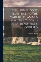 Irish Phrase Book, Illustrating The Various Meanings And Uses Of Verbs And Prepositions Combined 1018687866 Book Cover