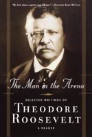 The Man in the Arena: Selected Writings of Theodore Roosevelt: A Reader 0765306719 Book Cover