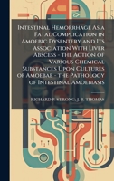 Intestinal Hemorrhage As a Fatal Complication in Amoebic Dysentery and Its Association With Liver Abscess - the Action of Various Chemical Substances ... - the Pathology of Intestinal Amoebiasis 1023806975 Book Cover