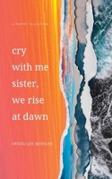 Cry With Me Sister, We Rise At Dawn: A Poetry Collection 1998721175 Book Cover