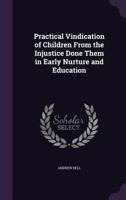 Practical Vindication of Children from the Injustice Done Them in Early Nurture and Education 1377956644 Book Cover