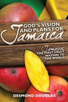 God's Vision and Plans for Jamaica : Jamaica, the First Fruit Nation to the World 1439246165 Book Cover