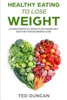 Healthy Eating To Lose Weight: (2 Manuscripts in 1 Book) Plant Based Diet, Dash Diet For Beginners Guide - Your Guide To Eat Healthy, Lose Weight & Lower Your Risk Of Health Diseases 1790434742 Book Cover