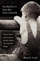 Not Bad for a Farm Boy from Cornwall: Poems about Poetry, Places, People, Politics, War and Other Things 142596799X Book Cover