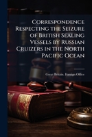 Correspondence Respecting the Seizure of British Sealing Vessels by Russian Cruizers in the North Pacific Ocean 1175564583 Book Cover