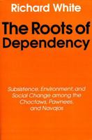The Roots of Dependency: Subsistance, Environment, and Social Change among the Choctaws, Pawnees, and Navajos 0803297246 Book Cover