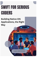 Swift for Serious Coders: Building Native iOS Applications, the Right Way B0FL2JHQGH Book Cover