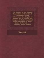 The History of the Knights Hospitallers of St. John of Jerusalem; Styled Afterwards, the Knights of Rhodes, and at Present, the Knights of Malta. Translated From the French of Mons. L'abbe De Vertot. 1015873189 Book Cover