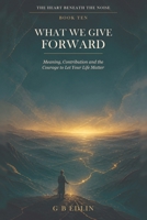 What We Give Forward: Meaning, Contribution and the Courage to Let Your Life Matter (The Heart Beneath the Noise) B0HFXLNZCL Book Cover