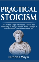 Practical Stoicism: 10 Practical Steps to Embrace Ancient Stoic Philosophy in Today's Modern World & Design a Life of Wisdom, Perseverance B084DFZ7D7 Book Cover
