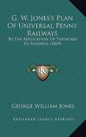 G.W. Jones's Plan of Universal Penny Railways, by Application of Turnpikes to Railways: A Practical 1164654500 Book Cover